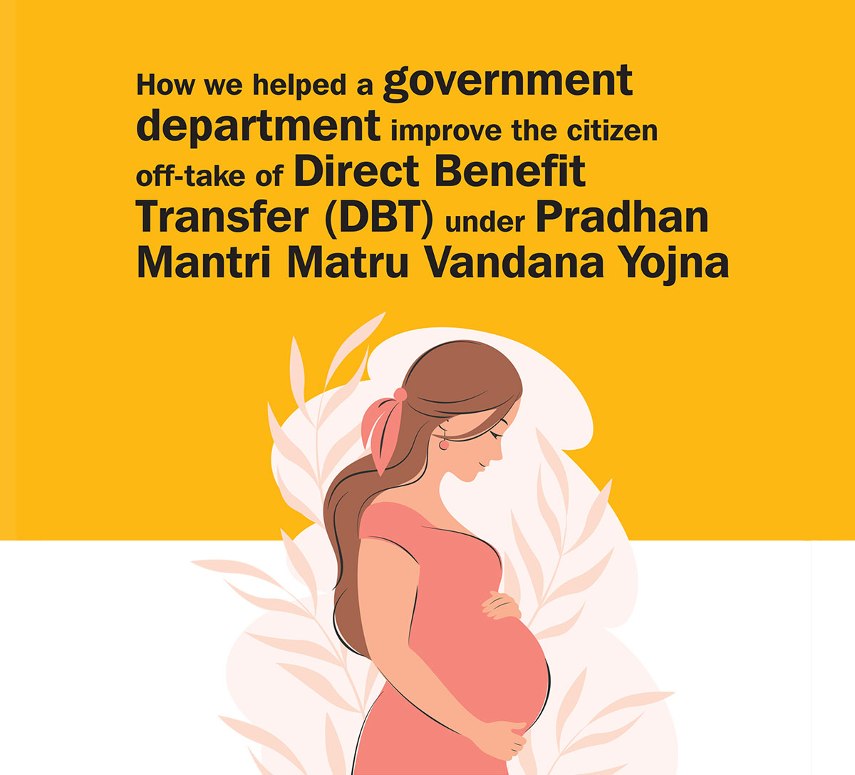 How we helped a government department improve the citizen off-take of Direct Benefit Transfer (DBT) under Pradhan Mantri Matru Vandana Yojna